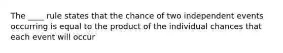 The ____ rule states that the chance of two independent events occurring is equal to the product of the individual chances that each event will occur