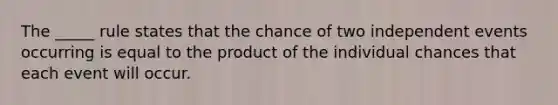 The _____ rule states that the chance of two independent events occurring is equal to the product of the individual chances that each event will occur.