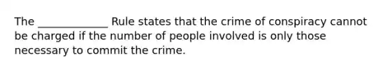 The _____________ Rule states that the crime of conspiracy cannot be charged if the number of people involved is only those necessary to commit the crime.