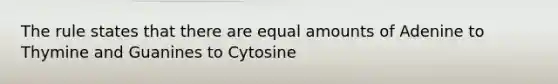 The rule states that there are equal amounts of Adenine to Thymine and Guanines to Cytosine