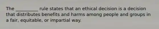 The __________ rule states that an ethical decision is a decision that distributes benefits and harms among people and groups in a fair, equitable, or impartial way.