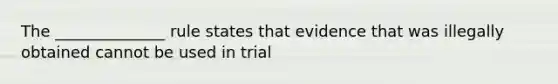 The ______________ rule states that evidence that was illegally obtained cannot be used in trial