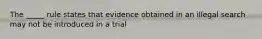 The _____ rule states that evidence obtained in an illegal search may not be introduced in a trial