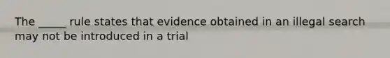 The _____ rule states that evidence obtained in an illegal search may not be introduced in a trial