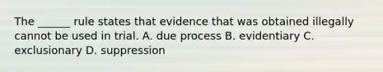 The ______ rule states that evidence that was obtained illegally cannot be used in trial. A. due process B. evidentiary C. exclusionary D. suppression