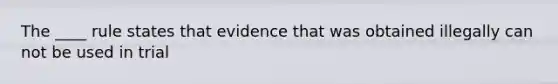 The ____ rule states that evidence that was obtained illegally can not be used in trial