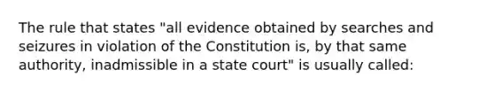 The rule that states "all evidence obtained by searches and seizures in violation of the Constitution is, by that same authority, inadmissible in a state court" is usually called: