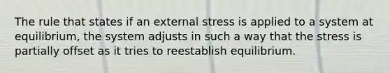 The rule that states if an external stress is applied to a system at equilibrium, the system adjusts in such a way that the stress is partially offset as it tries to reestablish equilibrium.