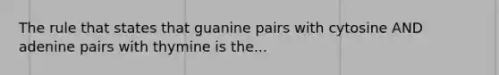 The rule that states that guanine pairs with cytosine AND adenine pairs with thymine is the...