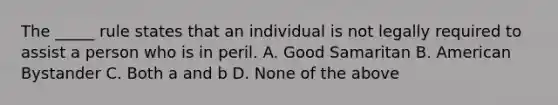 The _____ rule states that an individual is not legally required to assist a person who is in peril. A. Good Samaritan B. American Bystander C. Both a and b D. None of the above