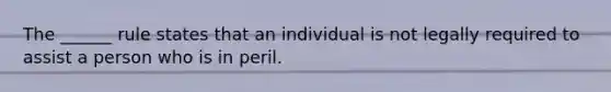 The ______ rule states that an individual is not legally required to assist a person who is in peril.