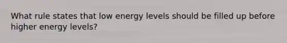 What rule states that low energy levels should be filled up before higher energy levels?