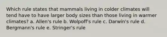 Which rule states that mammals living in colder climates will tend have to have larger body sizes than those living in warmer climates? a. Allen's rule b. Wolpoff's rule c. Darwin's rule d. Bergmann's rule e. Stringer's rule