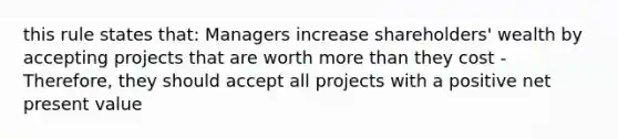 this rule states that: Managers increase shareholders' wealth by accepting projects that are worth <a href='https://www.questionai.com/knowledge/keWHlEPx42-more-than' class='anchor-knowledge'>more than</a> they cost - Therefore, they should accept all projects with a positive net present value