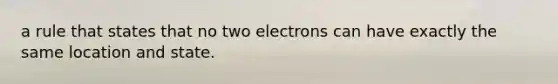 a rule that states that no two electrons can have exactly the same location and state.