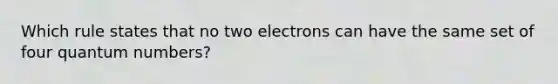 Which rule states that no two electrons can have the same set of four quantum numbers?