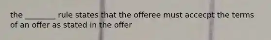 the ________ rule states that the offeree must accecpt the terms of an offer as stated in the offer