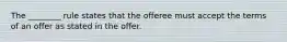 The ________ rule states that the offeree must accept the terms of an offer as stated in the offer.