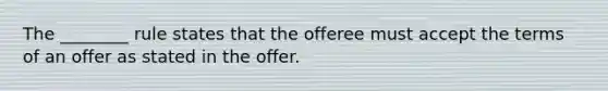 The ________ rule states that the offeree must accept the terms of an offer as stated in the offer.