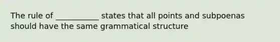 The rule of ___________ states that all points and subpoenas should have the same grammatical structure