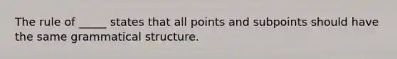 The rule of _____ states that all points and subpoints should have the same grammatical structure.