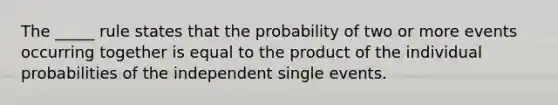 The _____ rule states that the probability of two or more events occurring together is equal to the product of the individual probabilities of the independent single events.