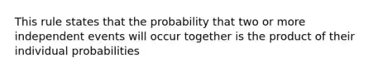 This rule states that the probability that two or more independent events will occur together is the product of their individual probabilities