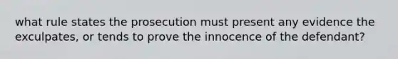 what rule states the prosecution must present any evidence the exculpates, or tends to prove the innocence of the defendant?