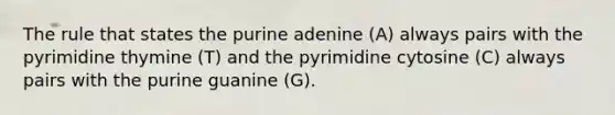 The rule that states the purine adenine (A) always pairs with the pyrimidine thymine (T) and the pyrimidine cytosine (C) always pairs with the purine guanine (G).