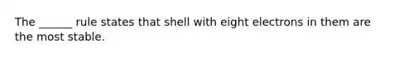 The ______ rule states that shell with eight electrons in them are the most stable.