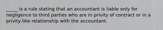 ​_____ is a rule stating that an accountant is liable only for negligence to third parties who are in privity of contract or in a​ privity-like relationship with the accountant.