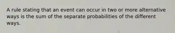 A rule stating that an event can occur in two or more alternative ways is the sum of the separate probabilities of the different ways.