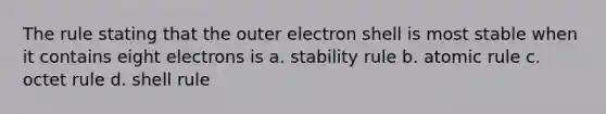 The rule stating that the outer electron shell is most stable when it contains eight electrons is a. stability rule b. atomic rule c. octet rule d. shell rule