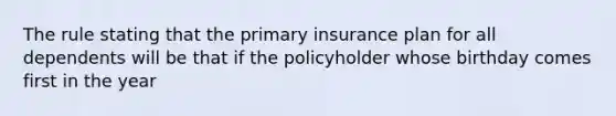 The rule stating that the primary insurance plan for all dependents will be that if the policyholder whose birthday comes first in the year