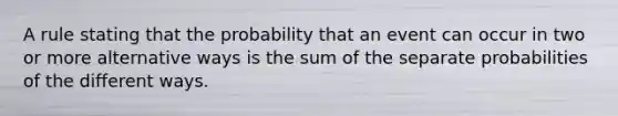 A rule stating that the probability that an event can occur in two or more alternative ways is the sum of the separate probabilities of the different ways.