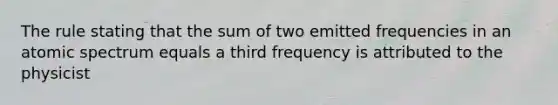 The rule stating that the sum of two emitted frequencies in an atomic spectrum equals a third frequency is attributed to the physicist