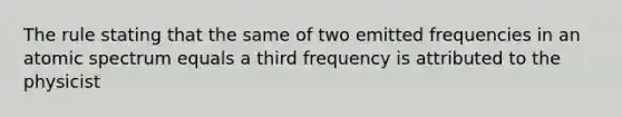 The rule stating that the same of two emitted frequencies in an atomic spectrum equals a third frequency is attributed to the physicist