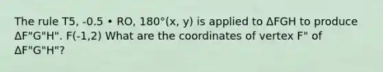 The rule T5, -0.5 • RO, 180°(x, y) is applied to ΔFGH to produce ΔF"G"H". F(-1,2) What are the coordinates of vertex F" of ΔF"G"H"?