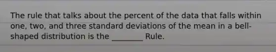 The rule that talks about the percent of the data that falls within one, two, and three standard deviations of the mean in a bell-shaped distribution is the ________ Rule.