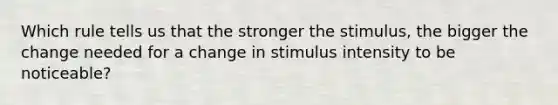 Which rule tells us that the stronger the stimulus, the bigger the change needed for a change in stimulus intensity to be noticeable?