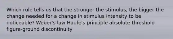 Which rule tells us that the stronger the stimulus, the bigger the change needed for a change in stimulus intensity to be noticeable? Weber's law Haufe's principle absolute threshold figure-ground discontinuity