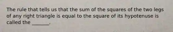 The rule that tells us that the sum of the squares of the two legs of any right triangle is equal to the square of its hypotenuse is called the _______.