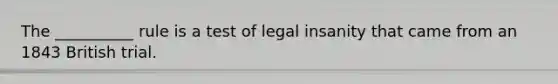 The __________ rule is a test of legal insanity that came from an 1843 British trial.