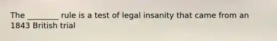 The ________ rule is a test of legal insanity that came from an 1843 British trial