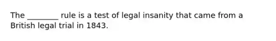 The ________ rule is a test of legal insanity that came from a British legal trial in 1843.