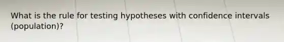 What is the rule for testing hypotheses with confidence intervals (population)?