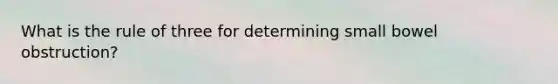 What is the rule of three for determining small bowel obstruction?