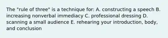 The "rule of three" is a technique for: A. constructing a speech B. increasing nonverbal immediacy C. professional dressing D. scanning a small audience E. rehearing your introduction, body, and conclusion