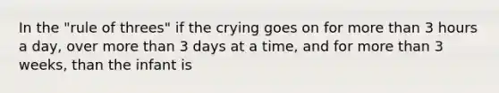 In the "rule of threes" if the crying goes on for more than 3 hours a day, over more than 3 days at a time, and for more than 3 weeks, than the infant is