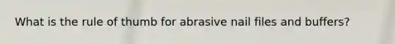 What is the rule of thumb for abrasive nail files and buffers?